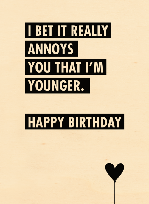 i bet it annoys you that i am younger