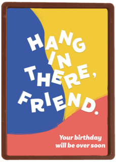 hang in there friend your birthday will be over